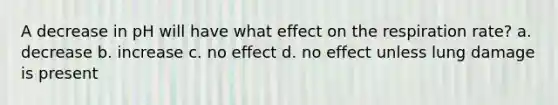 A decrease in pH will have what effect on the respiration rate? a. decrease b. increase c. no effect d. no effect unless lung damage is present