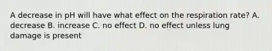 A decrease in pH will have what effect on the respiration rate? A. decrease B. increase C. no effect D. no effect unless lung damage is present