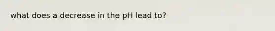 what does a decrease in the pH lead to?