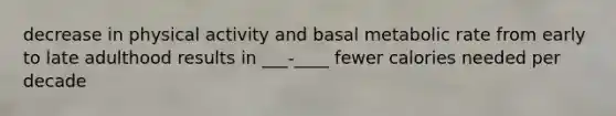 decrease in physical activity and basal metabolic rate from early to late adulthood results in ___-____ fewer calories needed per decade