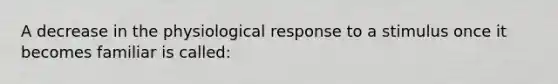 A decrease in the physiological response to a stimulus once it becomes familiar is called: