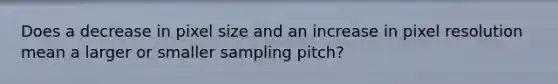 Does a decrease in pixel size and an increase in pixel resolution mean a larger or smaller sampling pitch?