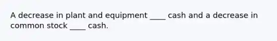 A decrease in plant and equipment ____ cash and a decrease in common stock ____ cash.