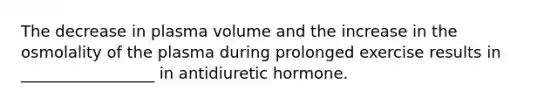 The decrease in plasma volume and the increase in the osmolality of the plasma during prolonged exercise results in _________________ in antidiuretic hormone.