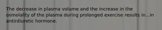 The decrease in plasma volume and the increase in the osmolality of the plasma during prolonged exercise results in...in antirdiuretic hormone.