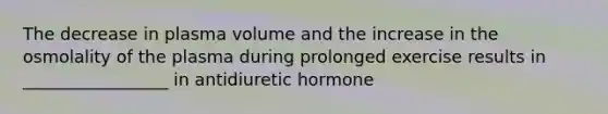 The decrease in plasma volume and the increase in the osmolality of the plasma during prolonged exercise results in _________________ in antidiuretic hormone