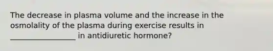 The decrease in plasma volume and the increase in the osmolality of the plasma during exercise results in _________________ in antidiuretic hormone?