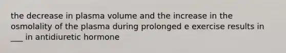 the decrease in plasma volume and the increase in the osmolality of the plasma during prolonged e exercise results in ___ in antidiuretic hormone