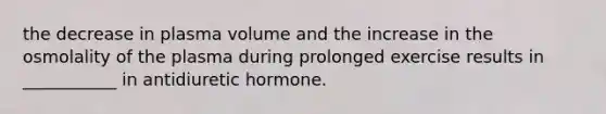 the decrease in plasma volume and the increase in the osmolality of the plasma during prolonged exercise results in ___________ in antidiuretic hormone.