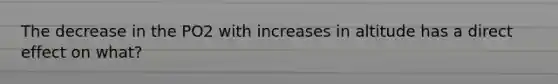 The decrease in the PO2 with increases in altitude has a direct effect on what?