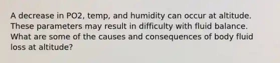 A decrease in PO2, temp, and humidity can occur at altitude. These parameters may result in difficulty with fluid balance. What are some of the causes and consequences of body fluid loss at altitude?