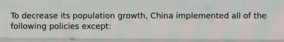 To decrease its population growth, China implemented all of the following policies except: