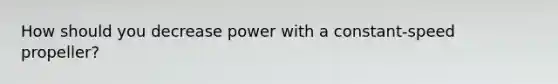 How should you decrease power with a constant-speed propeller?