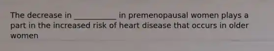 The decrease in ___________ in premenopausal women plays a part in the increased risk of heart disease that occurs in older women