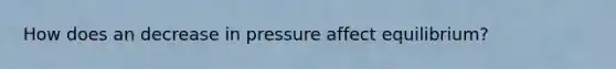 How does an decrease in pressure affect equilibrium?