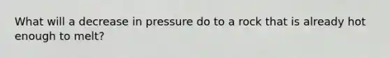 What will a decrease in pressure do to a rock that is already hot enough to melt?