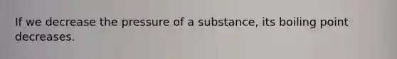 If we decrease the pressure of a substance, its boiling point decreases.