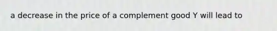 a decrease in the price of a complement good Y will lead to