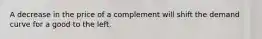 A decrease in the price of a complement will shift the demand curve for a good to the left.