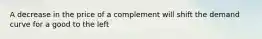 A decrease in the price of a complement will shift the demand curve for a good to the left