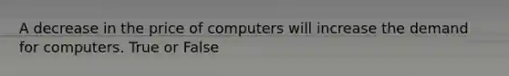 A decrease in the price of computers will increase the demand for computers. True or False