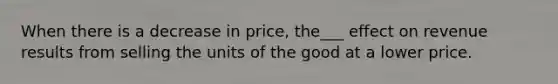 When there is a decrease in price, the___ effect on revenue results from selling the units of the good at a lower price.