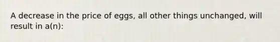 A decrease in the price of eggs, all other things unchanged, will result in a(n):