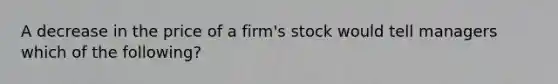 A decrease in the price of a​ firm's stock would tell managers which of the​ following?