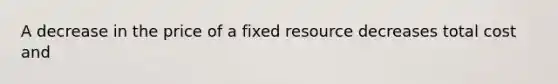 A decrease in the price of a fixed resource decreases total cost and