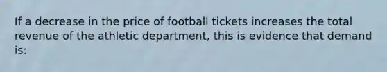 If a decrease in the price of football tickets increases the total revenue of the athletic department, this is evidence that demand is: