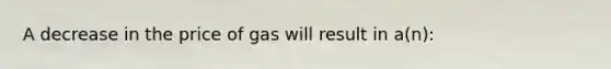 A decrease in the price of gas will result in a(n):