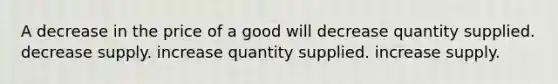 A decrease in the price of a good will decrease quantity supplied. decrease supply. increase quantity supplied. increase supply.