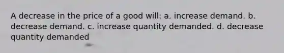 A decrease in the price of a good will: a. increase demand. b. decrease demand. c. increase quantity demanded. d. decrease quantity demanded