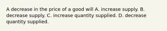 A decrease in the price of a good will A. increase supply. B. decrease supply. C. increase quantity supplied. D. decrease quantity supplied.