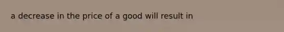 a decrease in the price of a good will result in