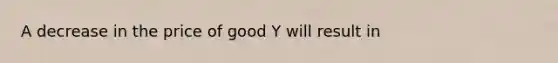 A decrease in the price of good Y will result in