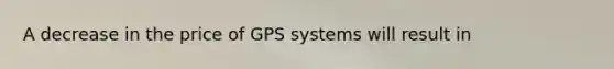 A decrease in the price of GPS systems will result in