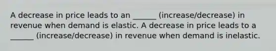 A decrease in price leads to an ______ (increase/decrease) in revenue when demand is elastic. A decrease in price leads to a ______ (increase/decrease) in revenue when demand is inelastic.