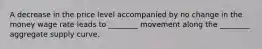 A decrease in the price level accompanied by no change in the money wage rate leads to ________ movement along the ________ aggregate supply curve.