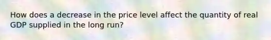 How does a decrease in the price level affect the quantity of real GDP supplied in the long run?