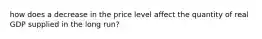 how does a decrease in the price level affect the quantity of real GDP supplied in the long​ run?