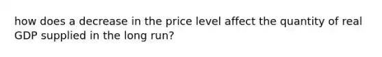 how does a decrease in the price level affect the quantity of real GDP supplied in the long​ run?