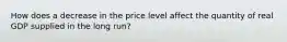 How does a decrease in the price level affect the quantity of real GDP supplied in the long​ run?