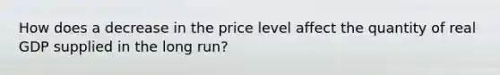 How does a decrease in the price level affect the quantity of real GDP supplied in the long​ run?