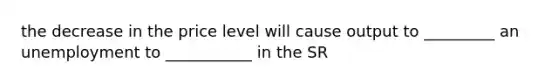 the decrease in the price level will cause output to _________ an unemployment to ___________ in the SR