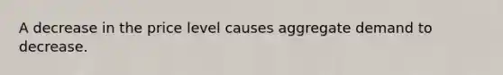A decrease in the price level causes aggregate demand to decrease.