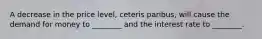 A decrease in the price level, ceteris paribus, will cause the demand for money to ________ and the interest rate to ________.