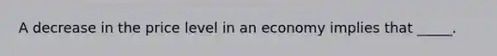 A decrease in the price level in an economy implies that _____.