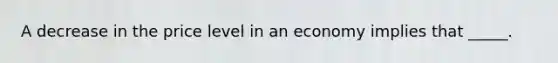 ​A decrease in the price level in an economy implies that _____.