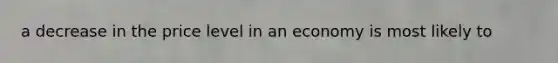 a decrease in the price level in an economy is most likely to